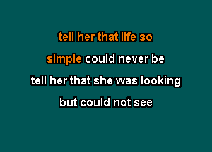 tell her that life so

simple could never be

tell her that she was looking

but could not see