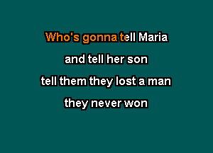 Who's gonna tell Maria

and tell her son

tell them they lost a man

they never won