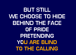 BUT STILL
WE CHOOSE T0 HIDE
BEHIND THE FACE
OF PRIDE
PRETENDING
YOU ARE BLIND
TO THE CALLING