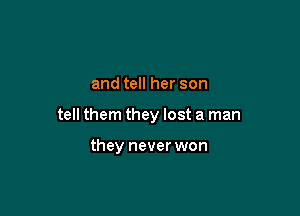 and tell her son

tell them they lost a man

they never won