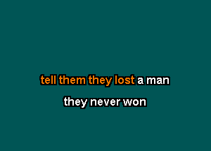 tell them they lost a man

they never won