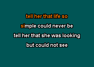 tell her that life so

simple could never be

tell her that she was looking

but could not see