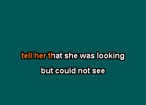 tell her that she was looking

but could not see