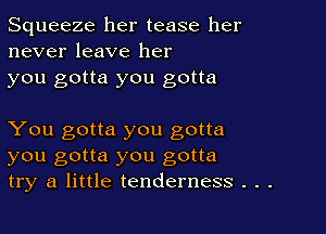 Squeeze her tease her
never leave her
you gotta you gotta

You gotta you gotta
you gotta you gotta
try a little tenderness . . .