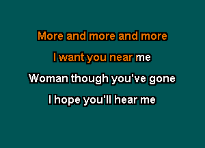 More and more and more

I want you near me

Woman though you've gone

lhope you'll hear me
