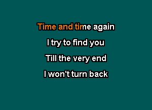 Time and time again

ltry to fund you
Till the very end

lwon't turn back