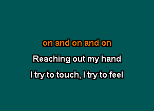 on and on and on

Reaching out my hand

I try to touch, I try to feel