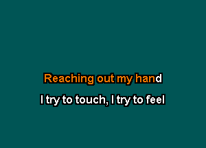 Reaching out my hand

I try to touch, I try to feel