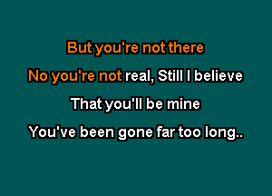 Butyou're not there

No you're not real, Still I believe

That you'll be mine

You've been gone far too long..