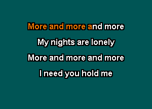 More and more and more

My nights are lonely

More and more and more

lneed you hold me