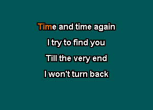 Time and time again

ltry to fund you
Till the very end

lwon't turn back