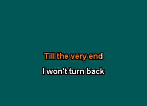 Till the very end

lwon't turn back