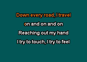 Down every road, Itravel

on and on and on

Reaching out my hand

ltry to touch, I try to feel