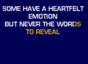 SOME HAVE A HEARTFELT
EMOTION
BUT NEVER THE WORDS
T0 REVEAL