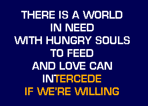 THERE IS A WORLD
IN NEED
1WITH HUNGRY SOULS
T0 FEED
AND LOVE CAN
INTERCEDE
IF WE'RE WILLING