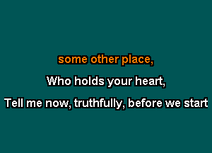 some other place,

Who holds your heart,

Tell me now, truthfully, before we start