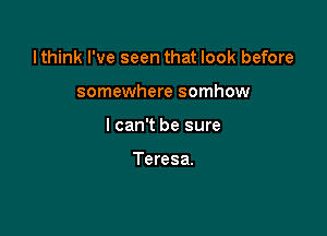 Ithink I've seen that look before

somewhere somhow
lcan't be sure

Teresa.