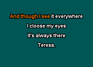 And though I see it everywhere

I cloose my eyes
it's always there

Teresa.
