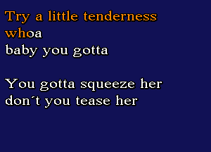 Try a little tenderness
Whoa

baby you gotta

You gotta squeeze her
don't you tease her