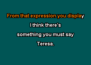 From that expression you display

I think there's
something you must say

Teresa.