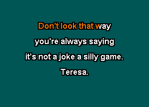 Don't look that way

you're always saying

it's not ajoke a silly game.

Teresa.