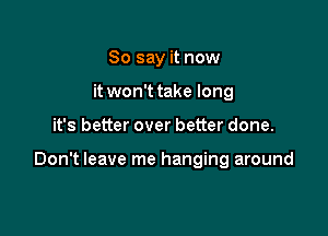 So say it now
it won't take long

it's better over better done.

Don't leave me hanging around