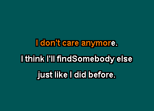 I don't care anymore.

lthink I'll fmdSomebody else
just like I did before.