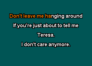 Don't leave me hanging around
lfyou're just about to tell me

Teresa.

ldon't care anymore.