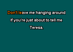 Don't leave me hanging around

If you're just about to tell me

Teresa.