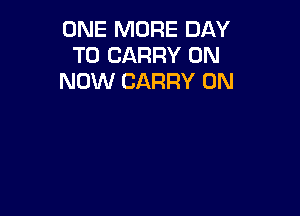 ONE MORE DAY
TO CARRY 0N
NOW CARRY 0N