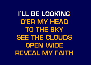 I'LL BE LOOKING
O'ER MY HEAD
TO THE SKY
SEE THE CLOUDS
OPEN WDE

REVEAL MY FAITH l