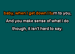 baby, when I get down I turn to you,

And you make sense ofwhatl do

though, it isn't hard to say.