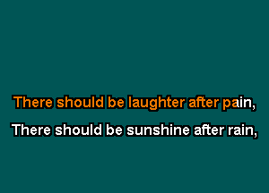 There should be laughter after pain,

There should be sunshine after rain,