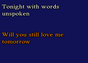 Tonight with words
unspoken

XVill you still love me
tomorrow