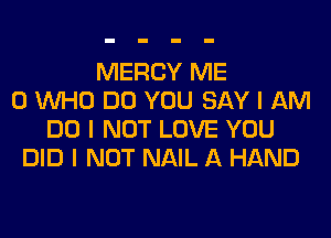 MERCY ME
0 INHO DO YOU SAY I AM
DO I NOT LOVE YOU
DID I NOT NAIL A HAND