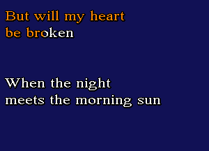 But will my heart
be broken

XVhen the night
meets the morning sun