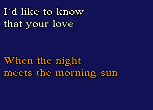 I'd like to know
that your love

XVhen the night
meets the morning sun