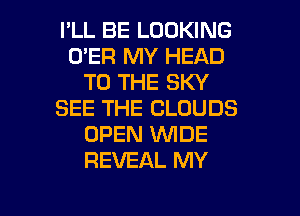 I'LL BE LOOKING
O'ER MY HEAD
TO THE SKY
SEE THE CLOUDS
OPEN WIDE
REVEAL MY

g