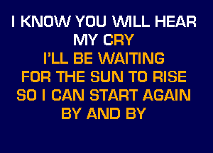 I KNOW YOU WILL HEAR
MY CRY
I'LL BE WAITING
FOR THE SUN T0 RISE
SO I CAN START AGAIN
BY AND BY