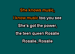 She knows music,

lknow music too you see

She's got the power,
the teen queen Rosalie

Rosalie, Rosalie