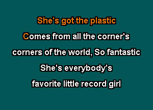 She's got the plastic
Comes from all the corner's
corners of the world, So fantastic

She's everybody's

favorite little record girl