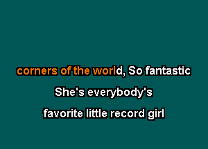 corners of the world, So fantastic

She's everybody's

favorite little record girl