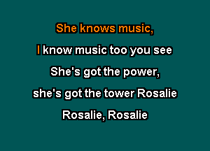 She knows music,

I know music too you see

She's got the power,
she's got the tower Rosalie

Rosalie, Rosalie