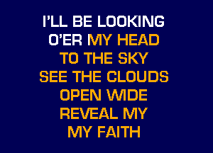 I'LL BE LOOKING
O'ER MY HEAD
TO THE SKY
SEE THE CLOUDS
OPEN WIDE
REVEAL MY

MY FAITH l