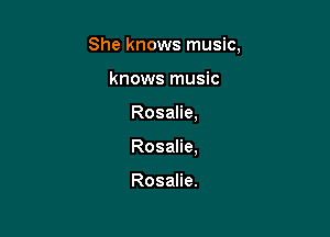 She knows music,

knows music
Rosalie,
Rosalie,

Rosalie.