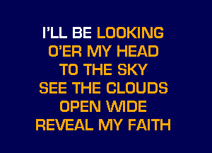 I'LL BE LOOKING
O'ER MY HEAD
TO THE SKY
SEE THE CLOUDS
OPEN WDE

REVEAL MY FAITH l