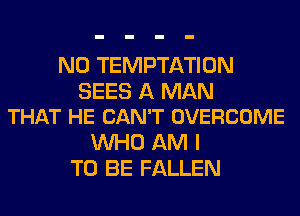 N0 TEMPTATION

SEES A MAN
THAT HE CAN'T OVERCOME

WHO AM I
TO BE FALLEN