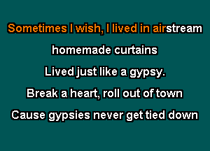 Sometimes I wish, I lived in airstream
homemade curtains
Livedjust like a gypsy.

Break a heart, roll out of town

Cause gypsies never get tied down
