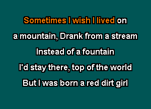 Sometimes I wish I lived on
a mountain, Drank from a stream
Instead of a fountain
I'd stay there, top of the world

But I was born a red dirt girl