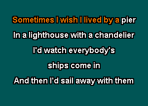 Sometimes I wish I lived by a pier
In a lighthouse with a chandelier
I'd watch everybody's
ships come in

And then I'd sail away with them